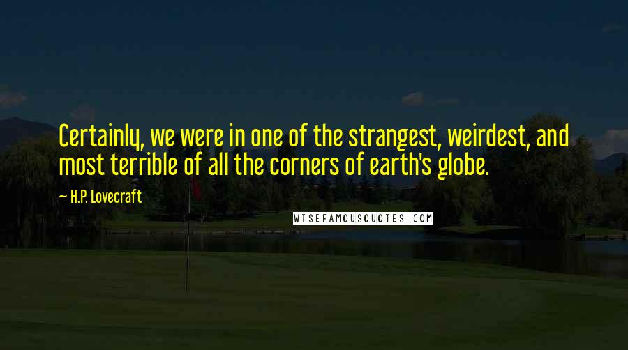 H.P. Lovecraft Quotes: Certainly, we were in one of the strangest, weirdest, and most terrible of all the corners of earth's globe.