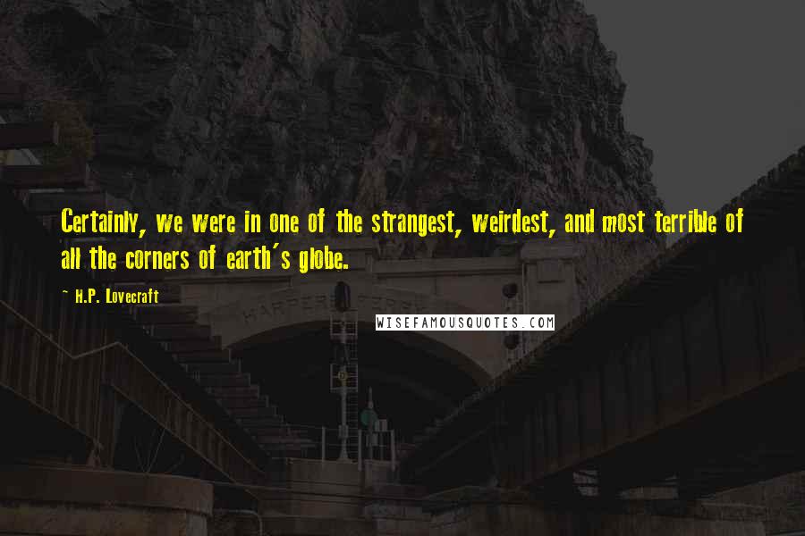 H.P. Lovecraft Quotes: Certainly, we were in one of the strangest, weirdest, and most terrible of all the corners of earth's globe.
