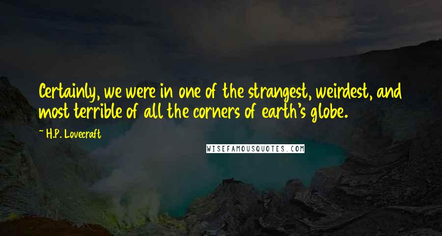 H.P. Lovecraft Quotes: Certainly, we were in one of the strangest, weirdest, and most terrible of all the corners of earth's globe.