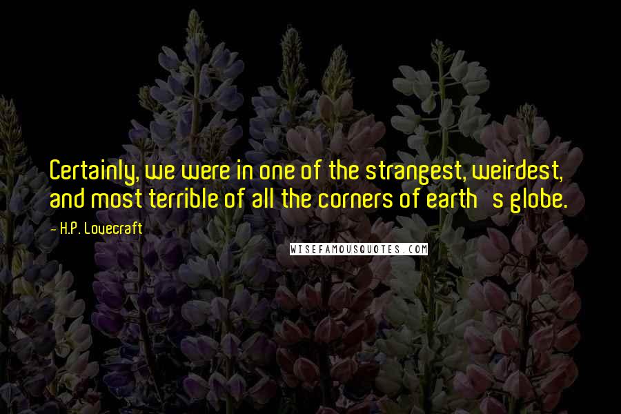 H.P. Lovecraft Quotes: Certainly, we were in one of the strangest, weirdest, and most terrible of all the corners of earth's globe.