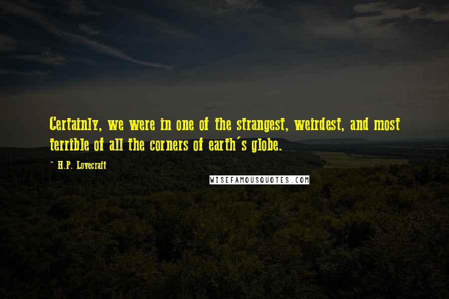 H.P. Lovecraft Quotes: Certainly, we were in one of the strangest, weirdest, and most terrible of all the corners of earth's globe.