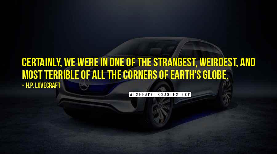 H.P. Lovecraft Quotes: Certainly, we were in one of the strangest, weirdest, and most terrible of all the corners of earth's globe.