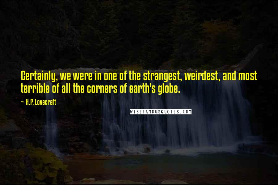 H.P. Lovecraft Quotes: Certainly, we were in one of the strangest, weirdest, and most terrible of all the corners of earth's globe.