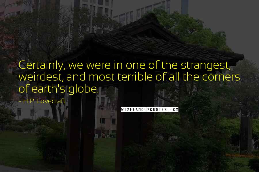 H.P. Lovecraft Quotes: Certainly, we were in one of the strangest, weirdest, and most terrible of all the corners of earth's globe.