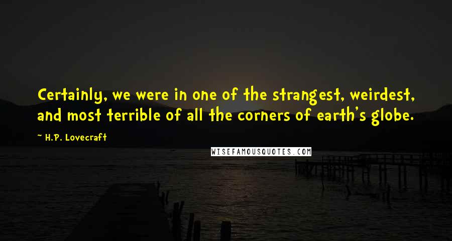 H.P. Lovecraft Quotes: Certainly, we were in one of the strangest, weirdest, and most terrible of all the corners of earth's globe.