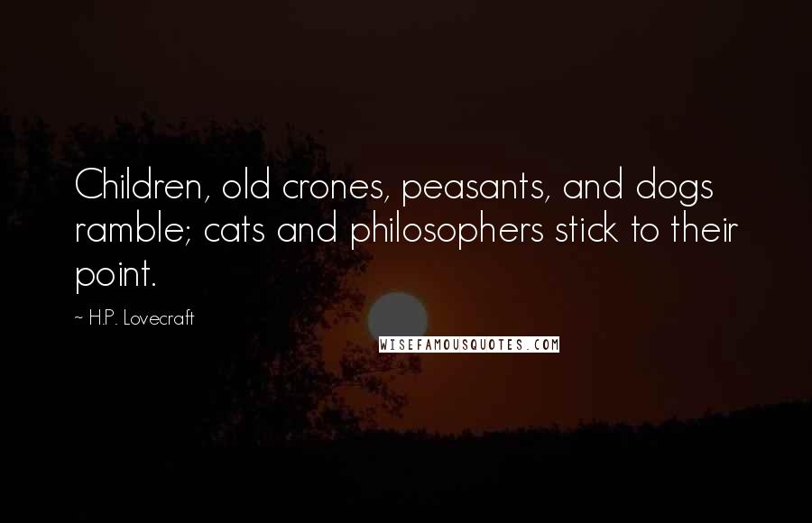 H.P. Lovecraft Quotes: Children, old crones, peasants, and dogs ramble; cats and philosophers stick to their point.