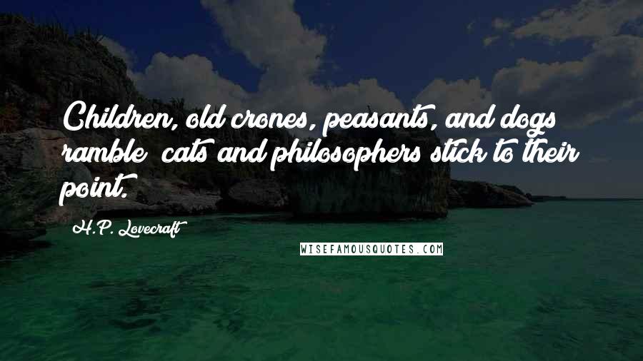 H.P. Lovecraft Quotes: Children, old crones, peasants, and dogs ramble; cats and philosophers stick to their point.