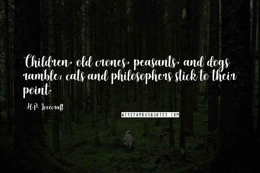 H.P. Lovecraft Quotes: Children, old crones, peasants, and dogs ramble; cats and philosophers stick to their point.