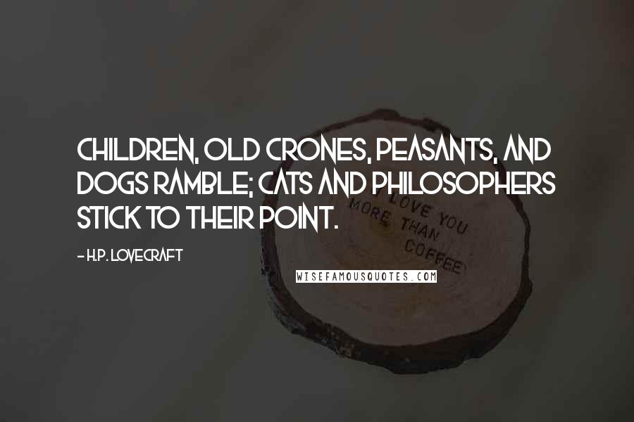 H.P. Lovecraft Quotes: Children, old crones, peasants, and dogs ramble; cats and philosophers stick to their point.