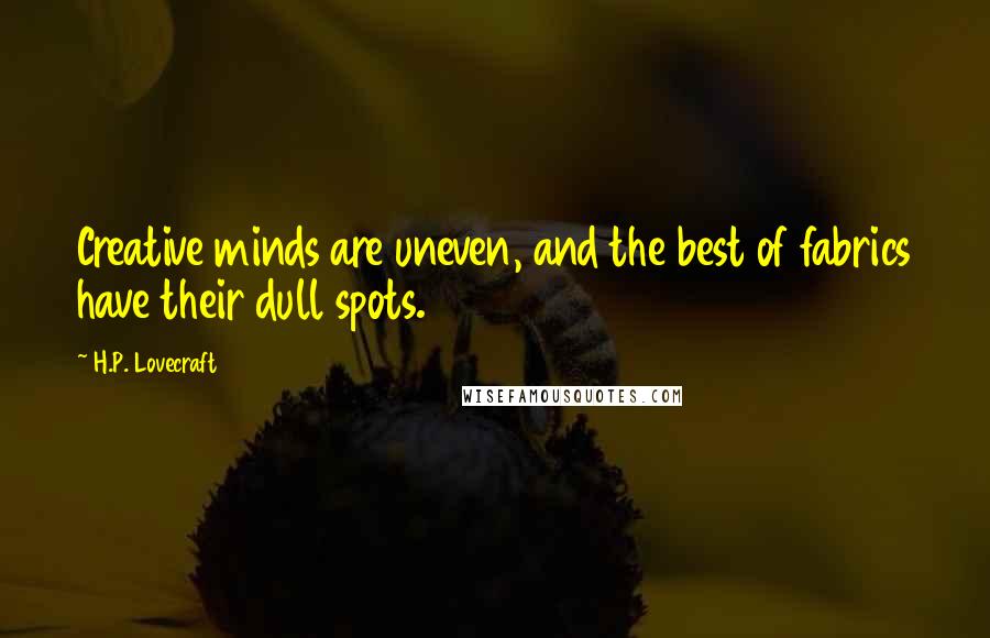 H.P. Lovecraft Quotes: Creative minds are uneven, and the best of fabrics have their dull spots.