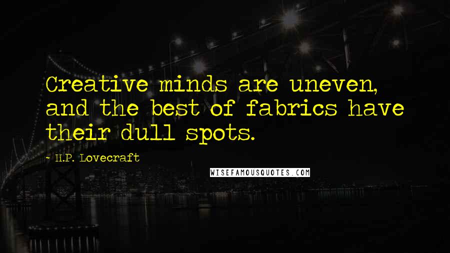 H.P. Lovecraft Quotes: Creative minds are uneven, and the best of fabrics have their dull spots.