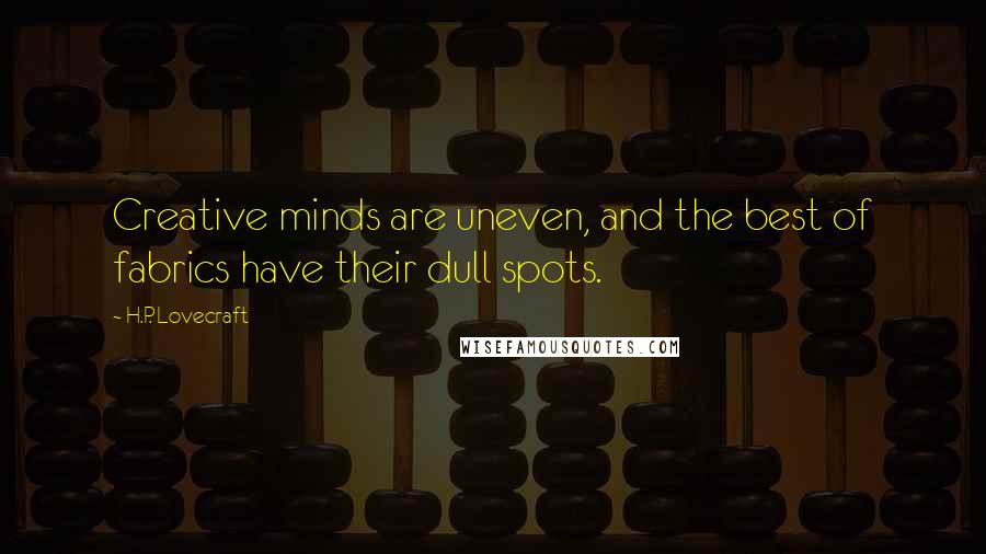 H.P. Lovecraft Quotes: Creative minds are uneven, and the best of fabrics have their dull spots.
