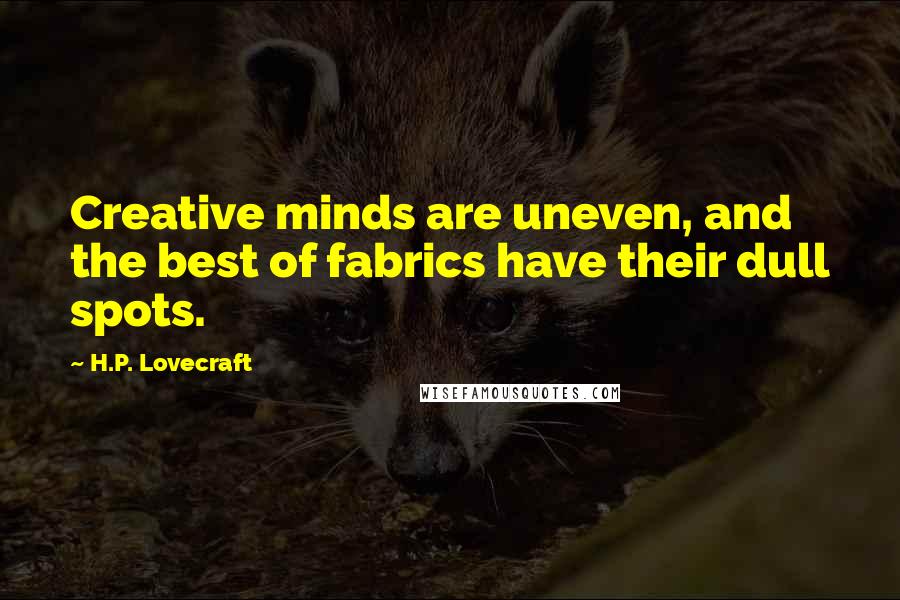 H.P. Lovecraft Quotes: Creative minds are uneven, and the best of fabrics have their dull spots.
