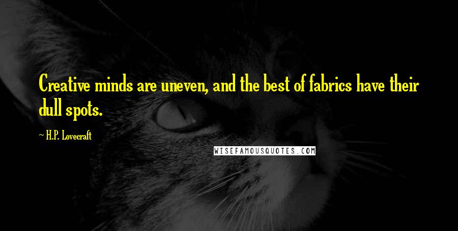 H.P. Lovecraft Quotes: Creative minds are uneven, and the best of fabrics have their dull spots.
