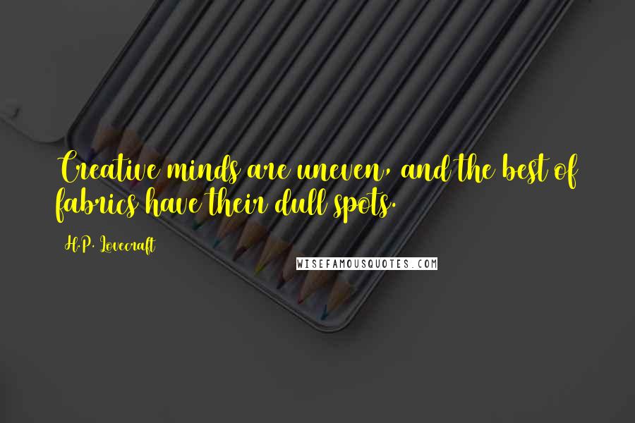 H.P. Lovecraft Quotes: Creative minds are uneven, and the best of fabrics have their dull spots.