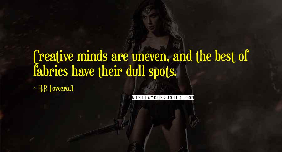 H.P. Lovecraft Quotes: Creative minds are uneven, and the best of fabrics have their dull spots.