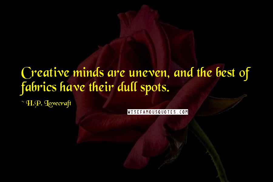 H.P. Lovecraft Quotes: Creative minds are uneven, and the best of fabrics have their dull spots.