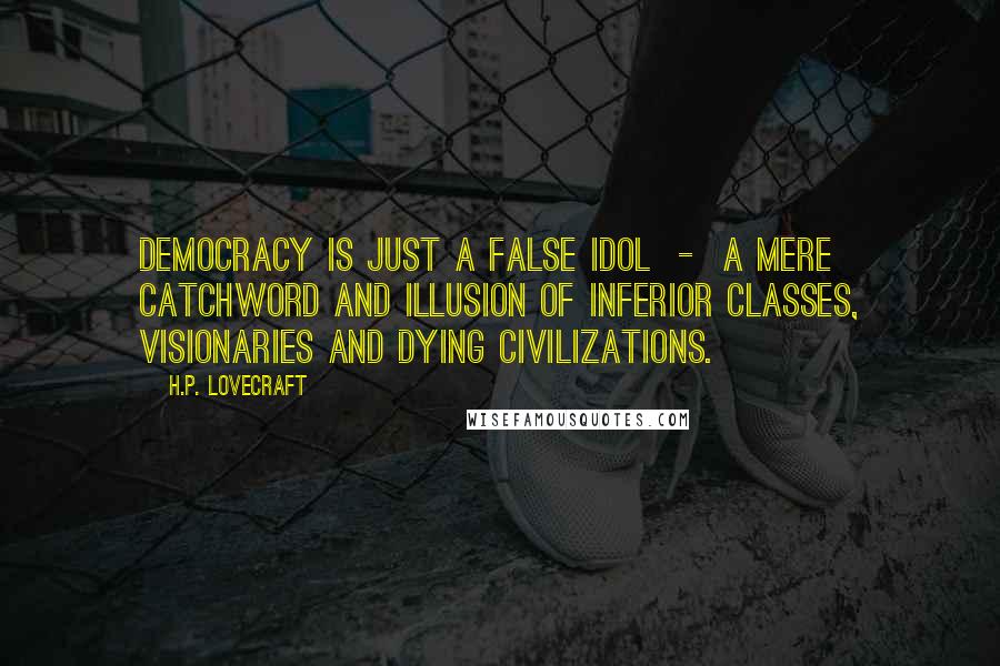 H.P. Lovecraft Quotes: Democracy is just a false idol  -  a mere catchword and illusion of inferior classes, visionaries and dying civilizations.