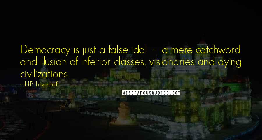 H.P. Lovecraft Quotes: Democracy is just a false idol  -  a mere catchword and illusion of inferior classes, visionaries and dying civilizations.