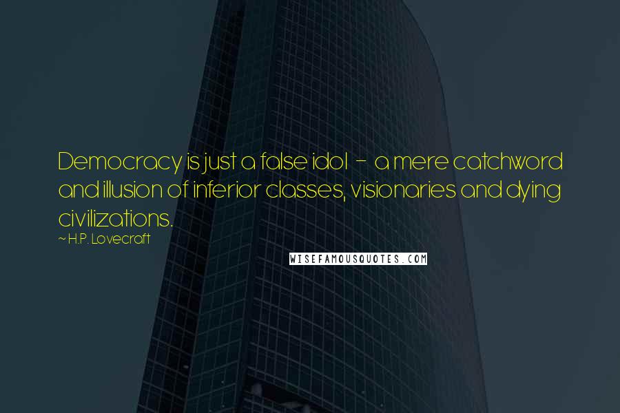H.P. Lovecraft Quotes: Democracy is just a false idol  -  a mere catchword and illusion of inferior classes, visionaries and dying civilizations.