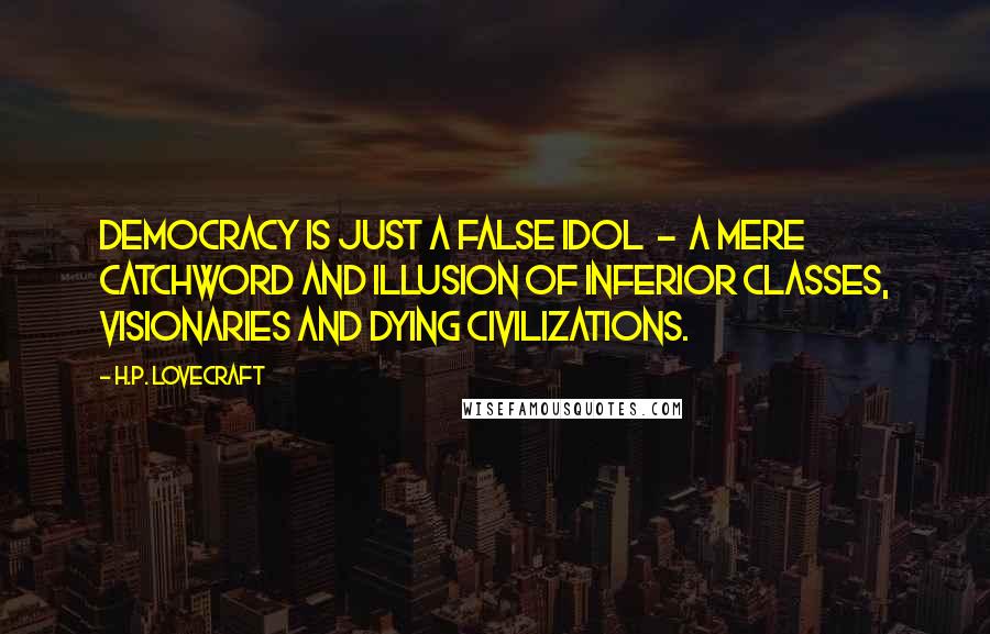 H.P. Lovecraft Quotes: Democracy is just a false idol  -  a mere catchword and illusion of inferior classes, visionaries and dying civilizations.
