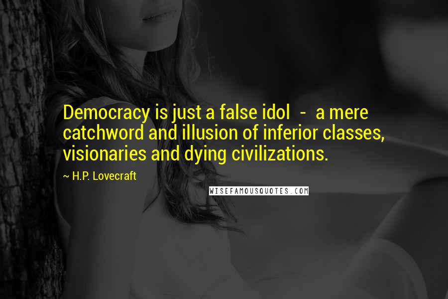H.P. Lovecraft Quotes: Democracy is just a false idol  -  a mere catchword and illusion of inferior classes, visionaries and dying civilizations.