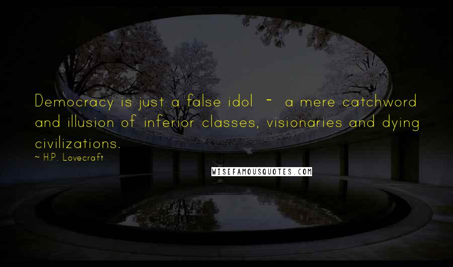 H.P. Lovecraft Quotes: Democracy is just a false idol  -  a mere catchword and illusion of inferior classes, visionaries and dying civilizations.