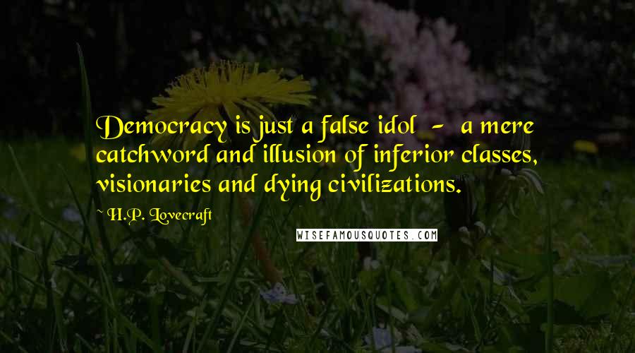 H.P. Lovecraft Quotes: Democracy is just a false idol  -  a mere catchword and illusion of inferior classes, visionaries and dying civilizations.