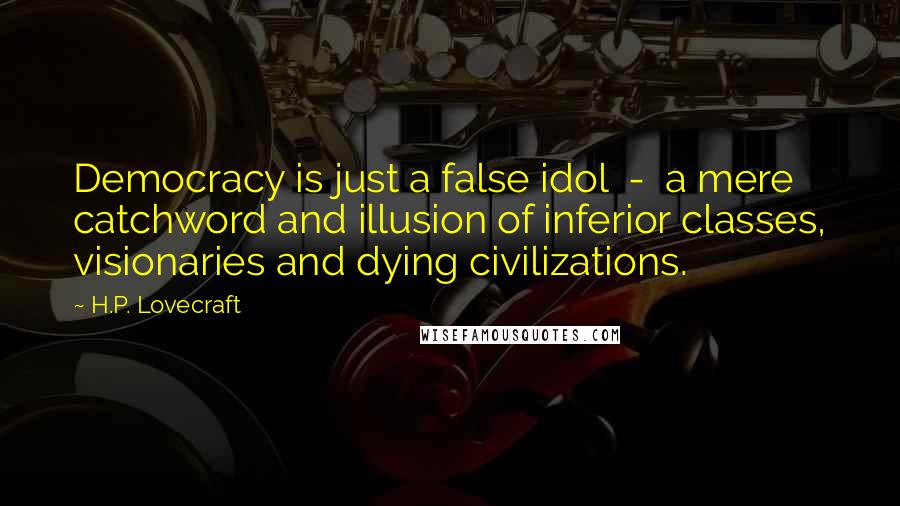 H.P. Lovecraft Quotes: Democracy is just a false idol  -  a mere catchword and illusion of inferior classes, visionaries and dying civilizations.