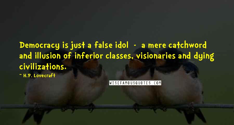 H.P. Lovecraft Quotes: Democracy is just a false idol  -  a mere catchword and illusion of inferior classes, visionaries and dying civilizations.