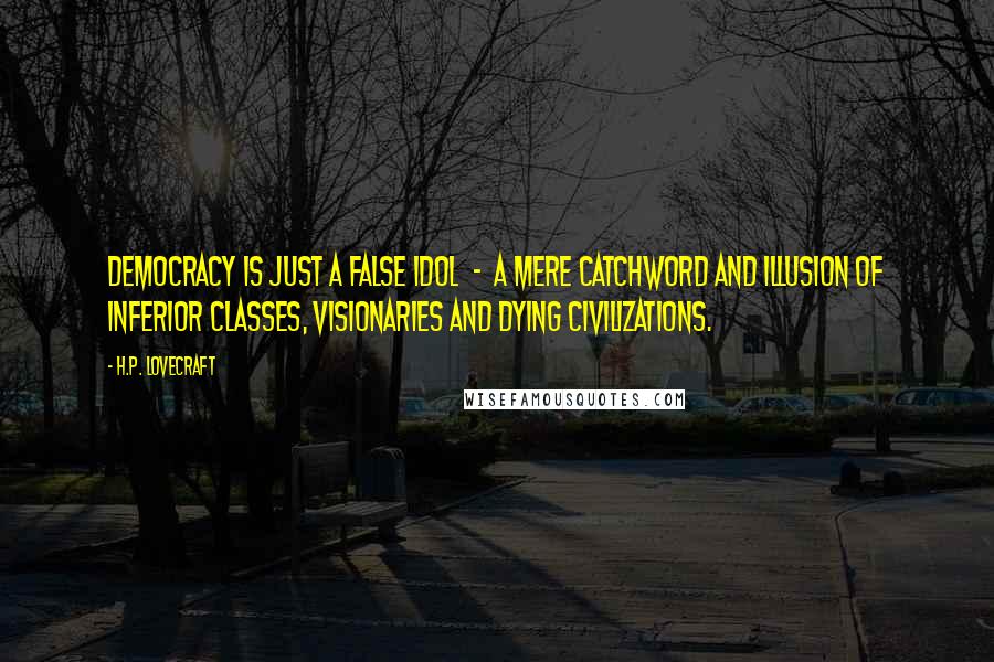 H.P. Lovecraft Quotes: Democracy is just a false idol  -  a mere catchword and illusion of inferior classes, visionaries and dying civilizations.