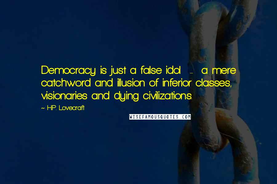 H.P. Lovecraft Quotes: Democracy is just a false idol  -  a mere catchword and illusion of inferior classes, visionaries and dying civilizations.