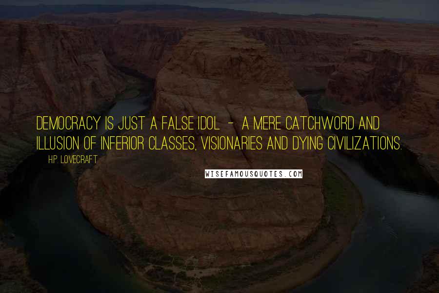H.P. Lovecraft Quotes: Democracy is just a false idol  -  a mere catchword and illusion of inferior classes, visionaries and dying civilizations.
