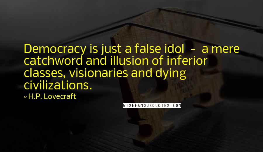 H.P. Lovecraft Quotes: Democracy is just a false idol  -  a mere catchword and illusion of inferior classes, visionaries and dying civilizations.