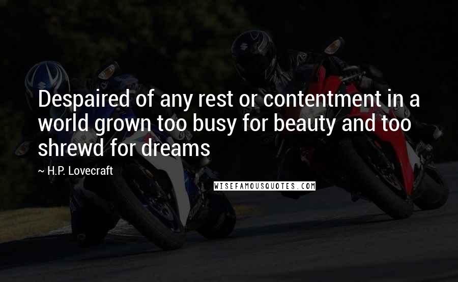 H.P. Lovecraft Quotes: Despaired of any rest or contentment in a world grown too busy for beauty and too shrewd for dreams