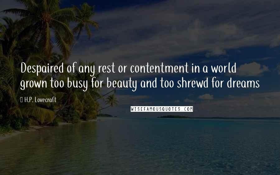 H.P. Lovecraft Quotes: Despaired of any rest or contentment in a world grown too busy for beauty and too shrewd for dreams