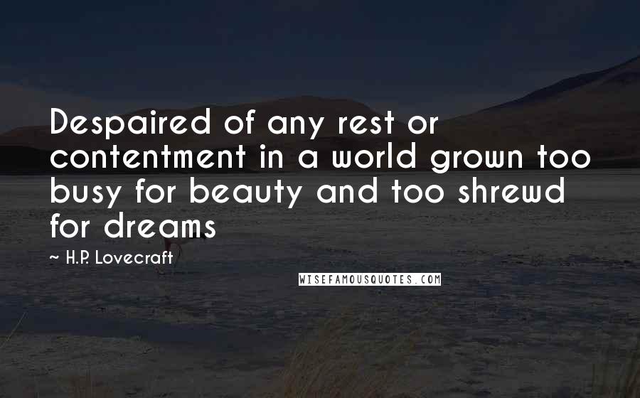 H.P. Lovecraft Quotes: Despaired of any rest or contentment in a world grown too busy for beauty and too shrewd for dreams