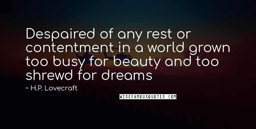 H.P. Lovecraft Quotes: Despaired of any rest or contentment in a world grown too busy for beauty and too shrewd for dreams