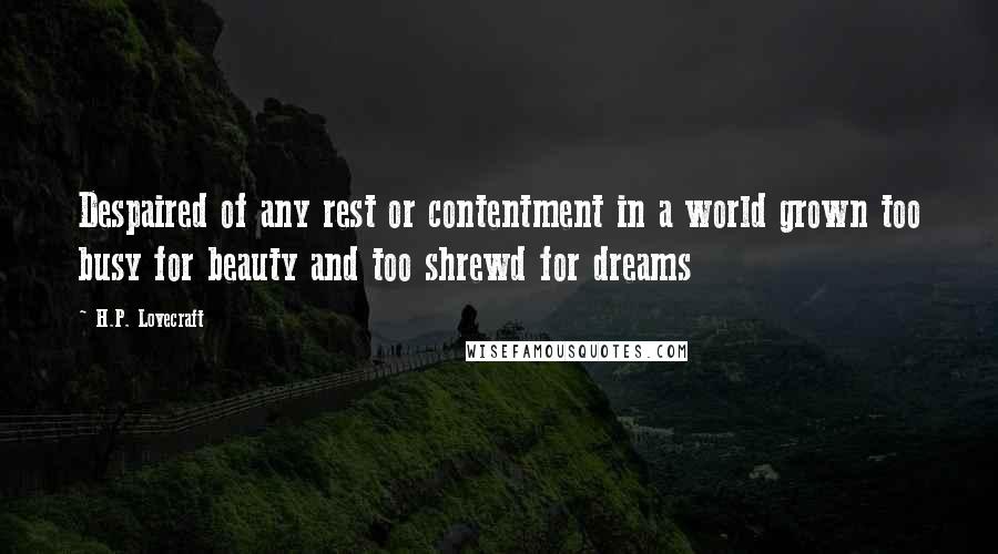 H.P. Lovecraft Quotes: Despaired of any rest or contentment in a world grown too busy for beauty and too shrewd for dreams