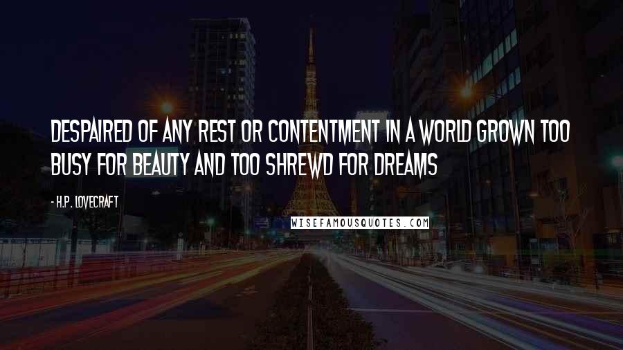 H.P. Lovecraft Quotes: Despaired of any rest or contentment in a world grown too busy for beauty and too shrewd for dreams