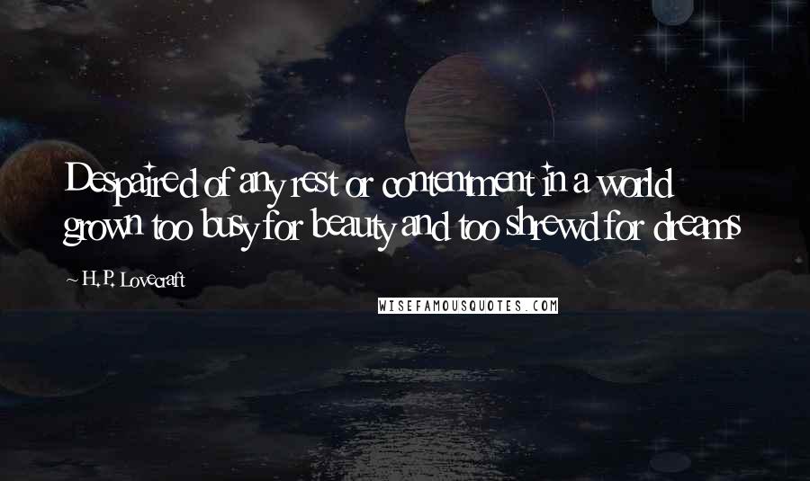 H.P. Lovecraft Quotes: Despaired of any rest or contentment in a world grown too busy for beauty and too shrewd for dreams