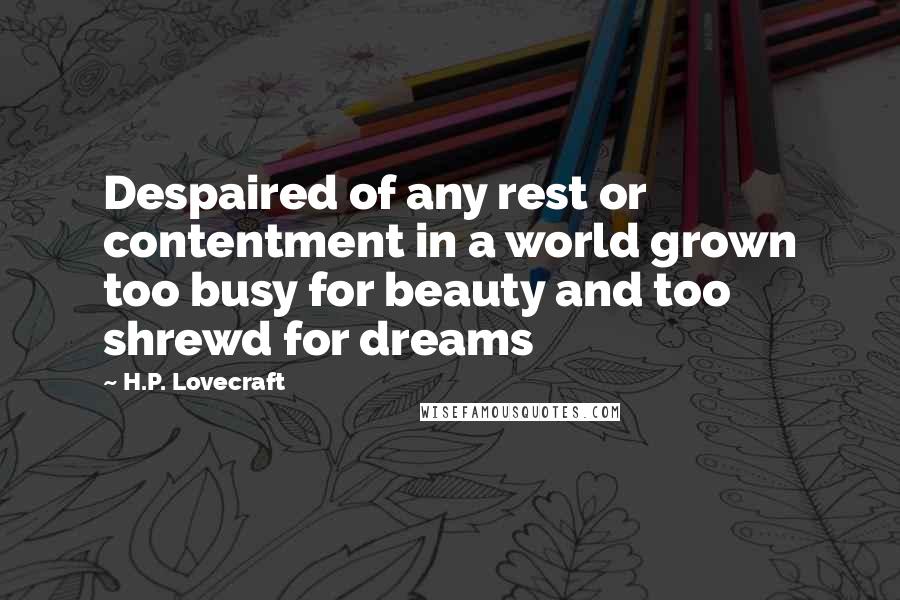 H.P. Lovecraft Quotes: Despaired of any rest or contentment in a world grown too busy for beauty and too shrewd for dreams