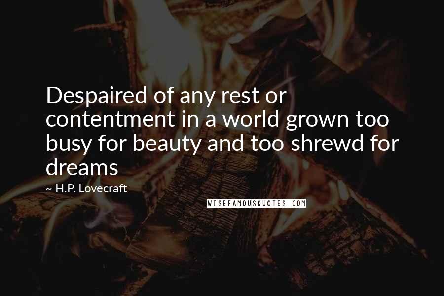 H.P. Lovecraft Quotes: Despaired of any rest or contentment in a world grown too busy for beauty and too shrewd for dreams