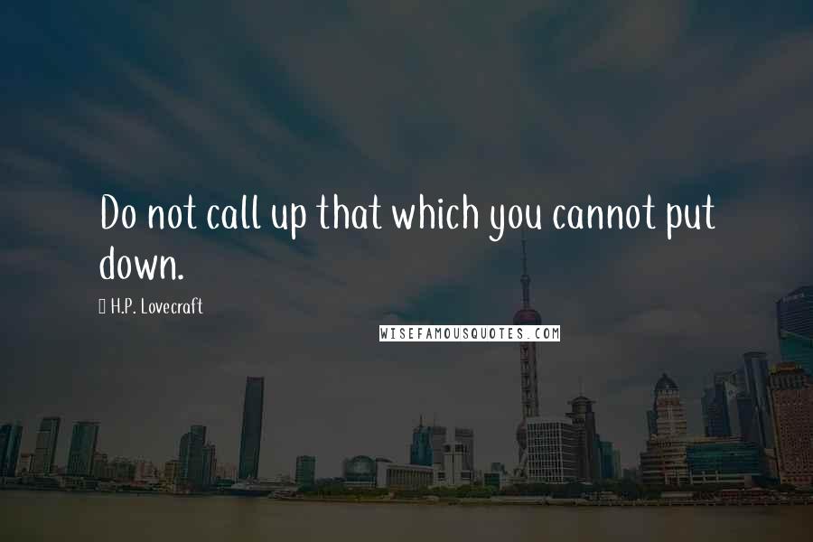 H.P. Lovecraft Quotes: Do not call up that which you cannot put down.