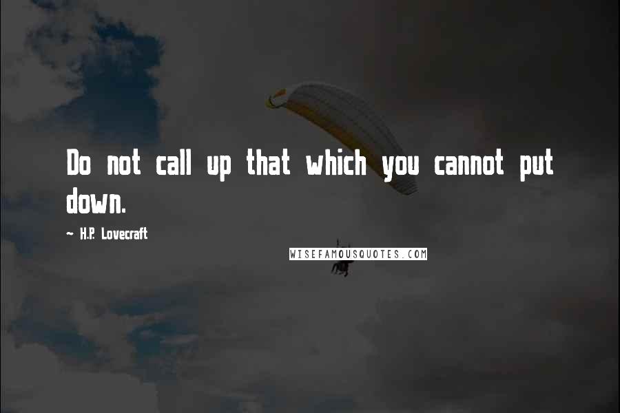 H.P. Lovecraft Quotes: Do not call up that which you cannot put down.