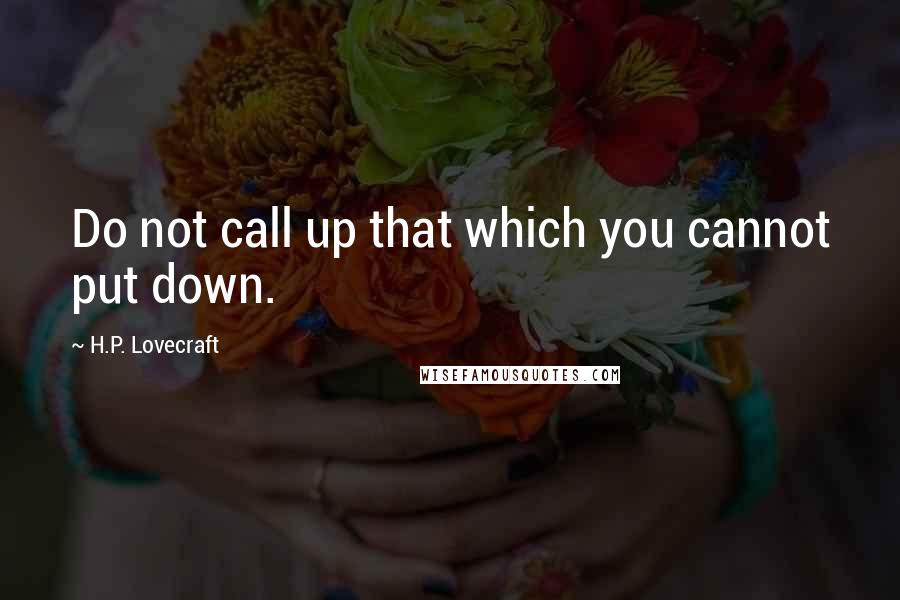 H.P. Lovecraft Quotes: Do not call up that which you cannot put down.