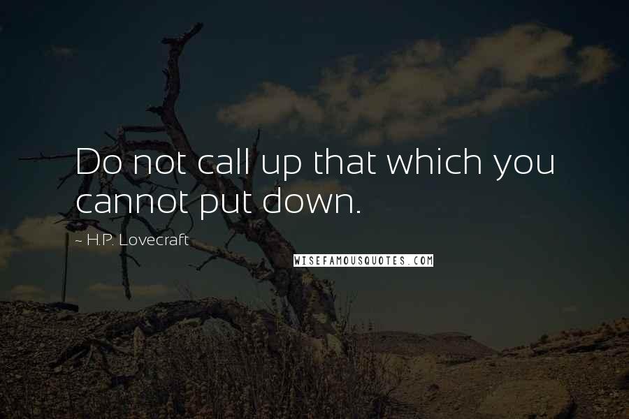 H.P. Lovecraft Quotes: Do not call up that which you cannot put down.