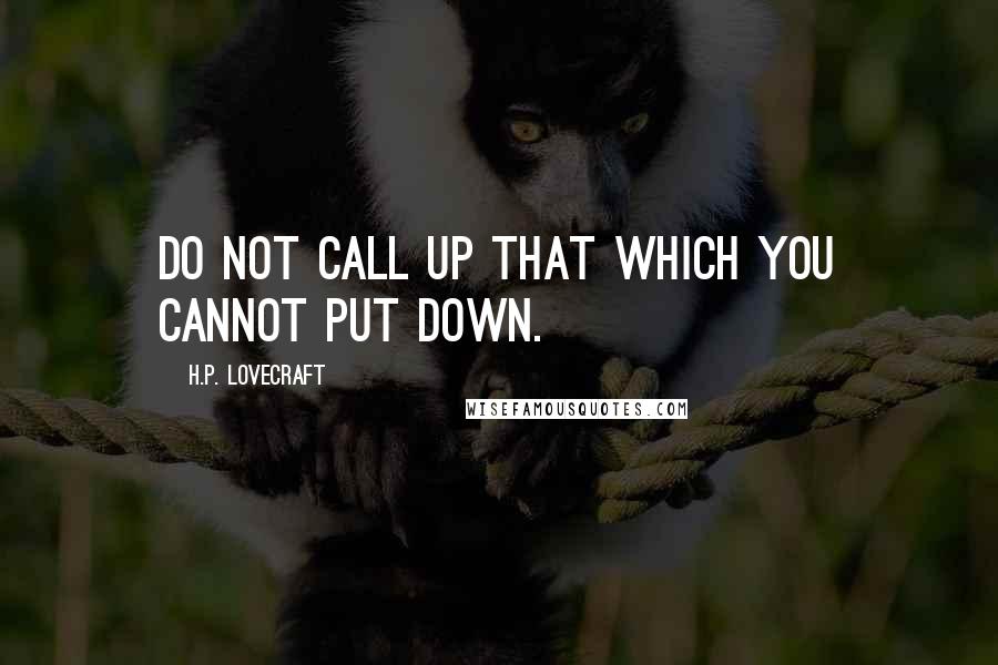 H.P. Lovecraft Quotes: Do not call up that which you cannot put down.