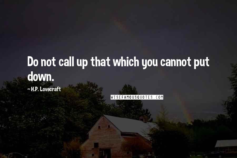 H.P. Lovecraft Quotes: Do not call up that which you cannot put down.