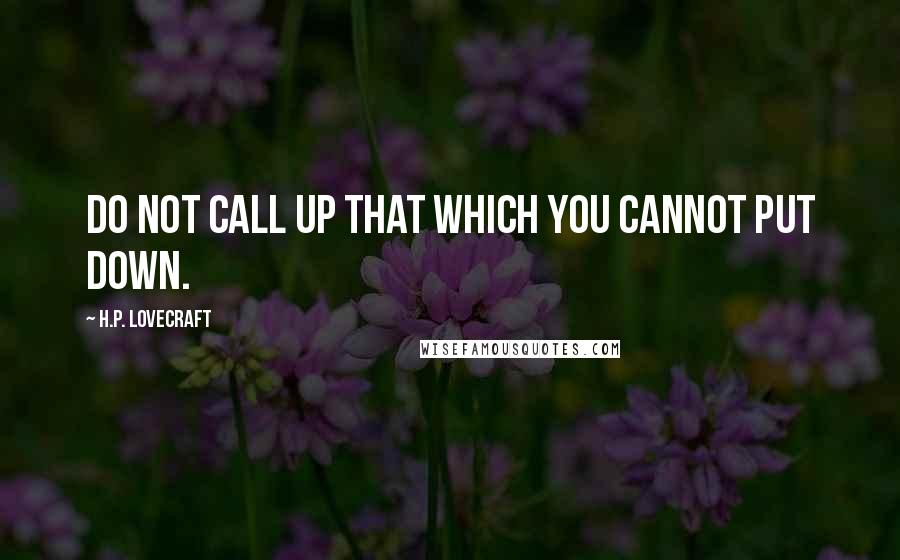 H.P. Lovecraft Quotes: Do not call up that which you cannot put down.